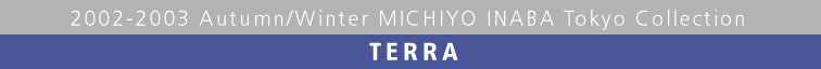 2002-2003 Autumn/Winter MICHIYO INABA Tokyo Collection  TERRA
